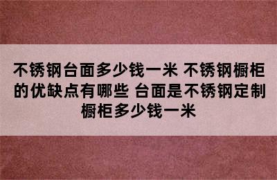 不锈钢台面多少钱一米 不锈钢橱柜的优缺点有哪些 台面是不锈钢定制橱柜多少钱一米